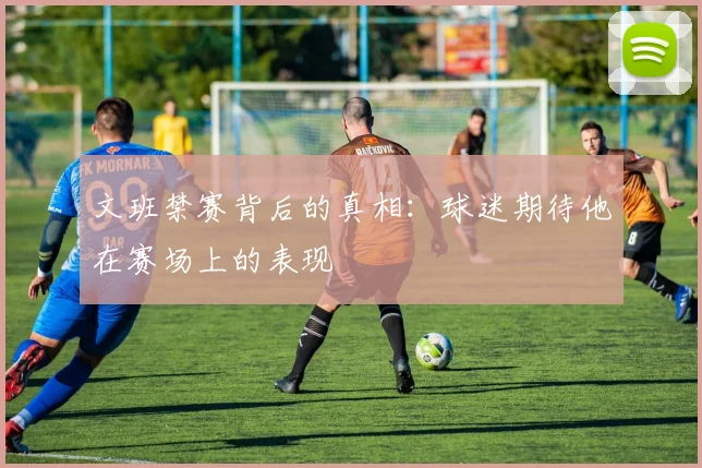 文班禁赛背后的真相：球迷期待他在赛场上的表现