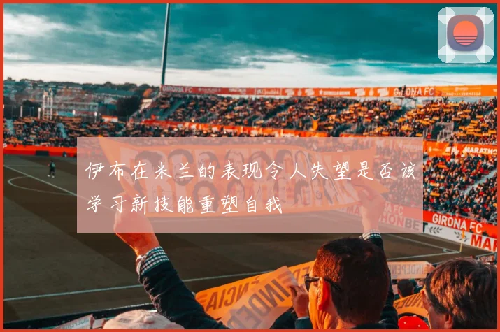 伊布在米兰的表现令人失望是否该学习新技能重塑自我