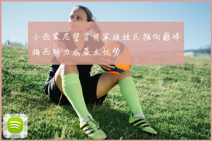 小西蒙尼誓言将家族姓氏推向巅峰梅西助力成最大优势