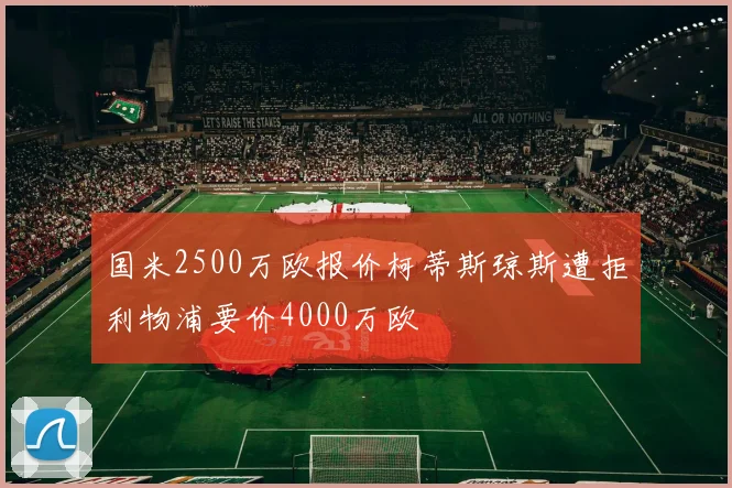 国米2500万欧报价柯蒂斯琼斯遭拒利物浦要价4000万欧