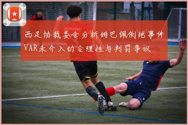 西足协裁委会分析姆巴佩倒地事件VAR未介入的合理性与判罚争议