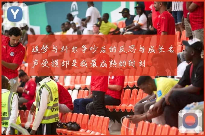 追梦与科尔争吵后的反思与成长名声受损却是我最成熟的时刻
