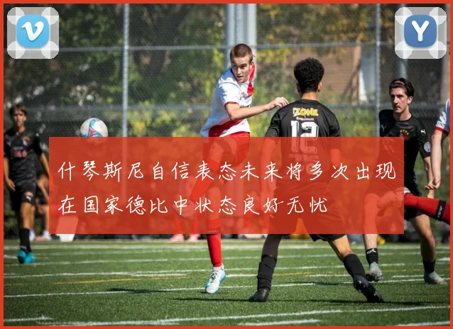 什琴斯尼自信表态未来将多次出现在国家德比中状态良好无忧