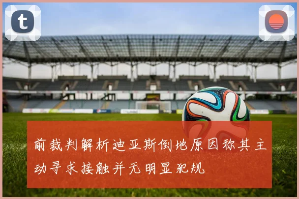 前裁判解析迪亚斯倒地原因称其主动寻求接触并无明显犯规