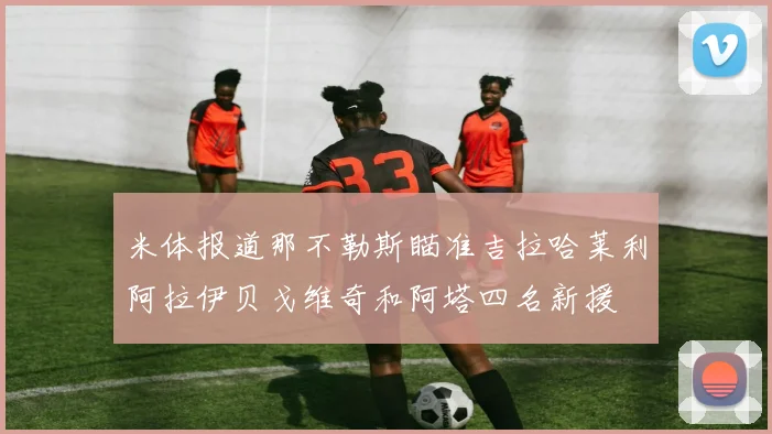米体报道那不勒斯瞄准吉拉哈莱利阿拉伊贝戈维奇和阿塔四名新援