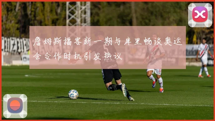詹姆斯播客新一期与库里畅谈奥运会合作时机引发热议