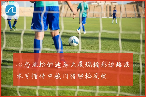 心态放松的迪乌夫展现精彩边路技术可惜传中被门将轻松没收