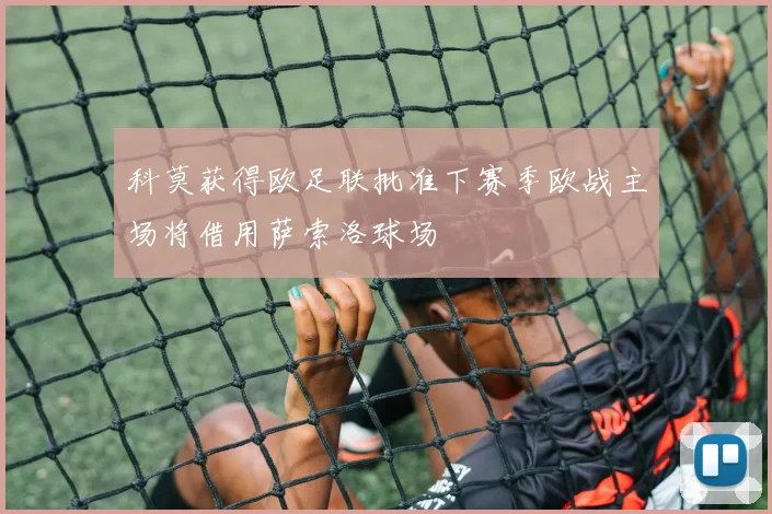 科莫获得欧足联批准下赛季欧战主场将借用萨索洛球场