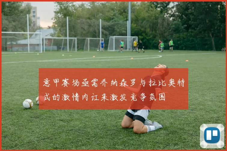 意甲赛场亟需乔纳森罗与拉比奥特式的激情内讧来激发竞争氛围