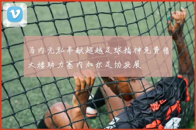 马内无私奉献超越足球精神免费借大楼助力塞内加尔足协发展