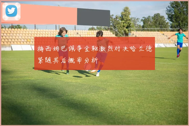 梅西姆巴佩争金靴激烈对决哈兰德紧随其后概率分析