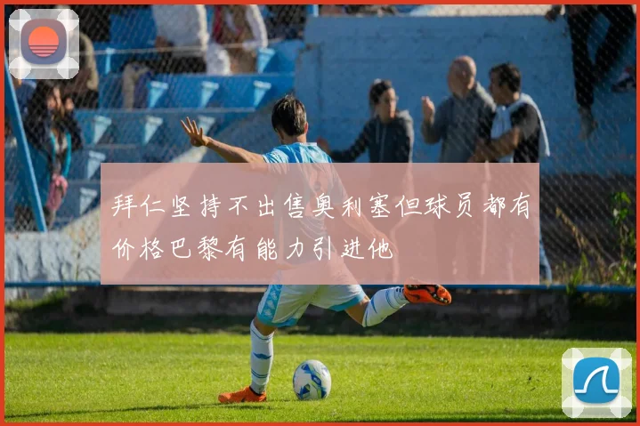 拜仁坚持不出售奥利塞但球员都有价格巴黎有能力引进他