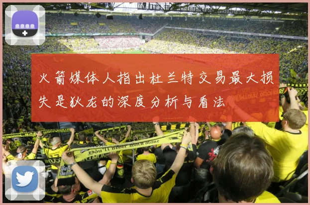 火箭媒体人指出杜兰特交易最大损失是狄龙的深度分析与看法