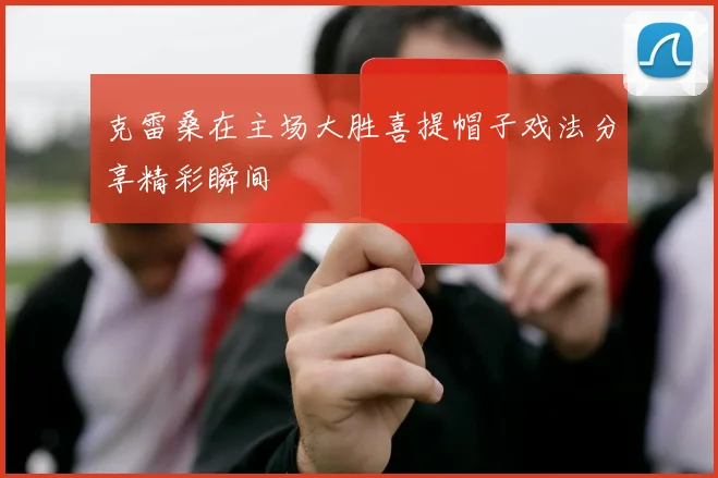 克雷桑在主场大胜喜提帽子戏法分享精彩瞬间