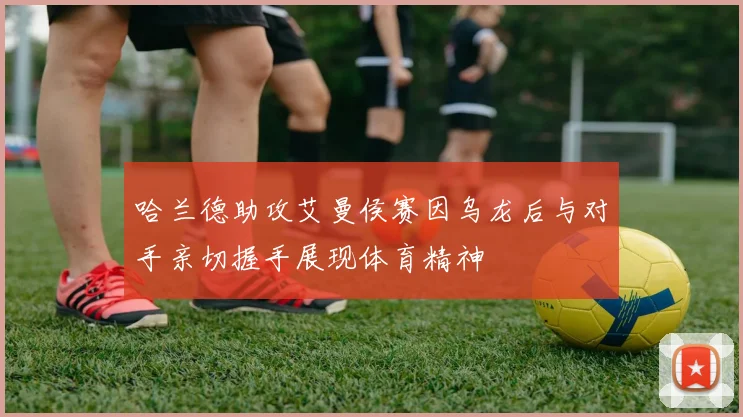 哈兰德助攻艾曼侯赛因乌龙后与对手亲切握手展现体育精神
