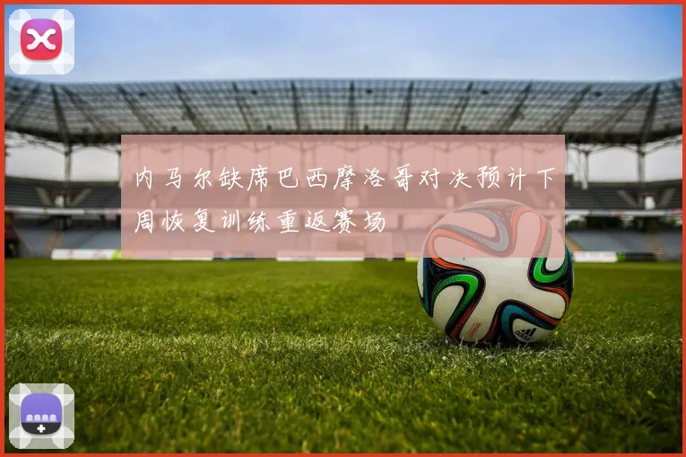 内马尔缺席巴西摩洛哥对决预计下周恢复训练重返赛场