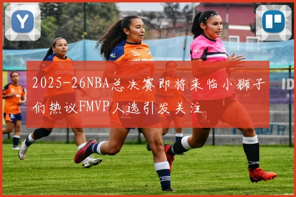 2025-26NBA总决赛即将来临小狮子们热议FMVP人选引发关注