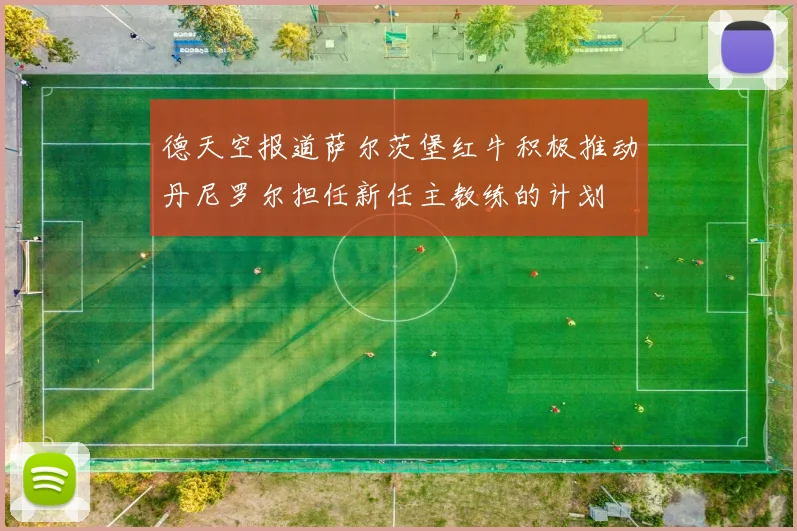 德天空报道萨尔茨堡红牛积极推动丹尼罗尔担任新任主教练的计划