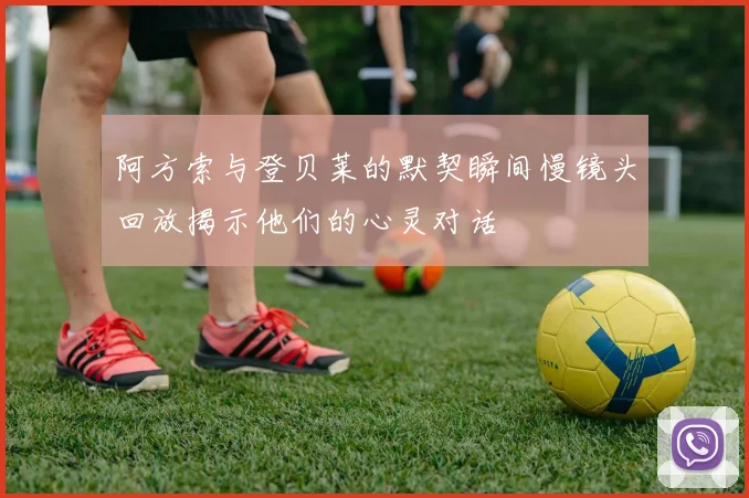 阿方索与登贝莱的默契瞬间慢镜头回放揭示他们的心灵对话