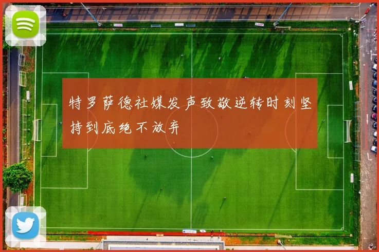 特罗萨德社媒发声致敬逆转时刻坚持到底绝不放弃