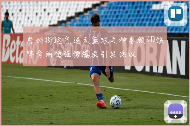 詹姆斯运气逆天篮球之神眷顾KD缺阵肯纳德强势爆发引发热议