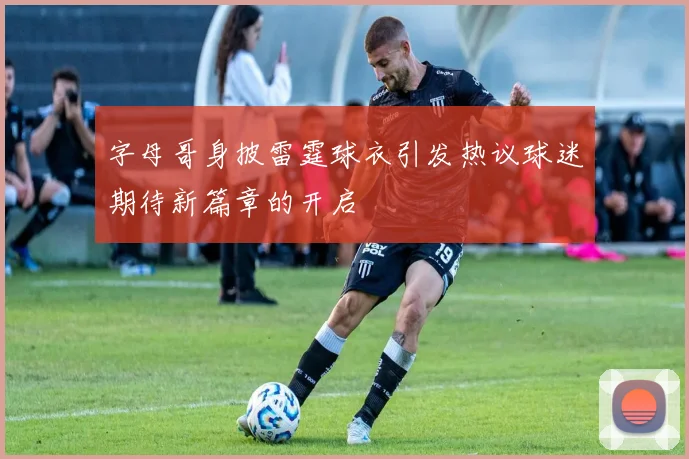 字母哥身披雷霆球衣引发热议球迷期待新篇章的开启