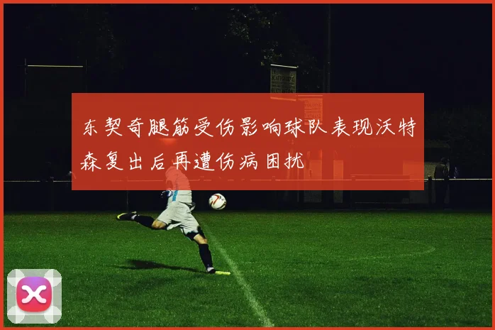 东契奇腿筋受伤影响球队表现沃特森复出后再遭伤病困扰
