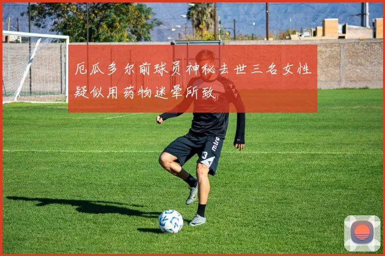 厄瓜多尔前球员神秘去世三名女性疑似用药物迷晕所致