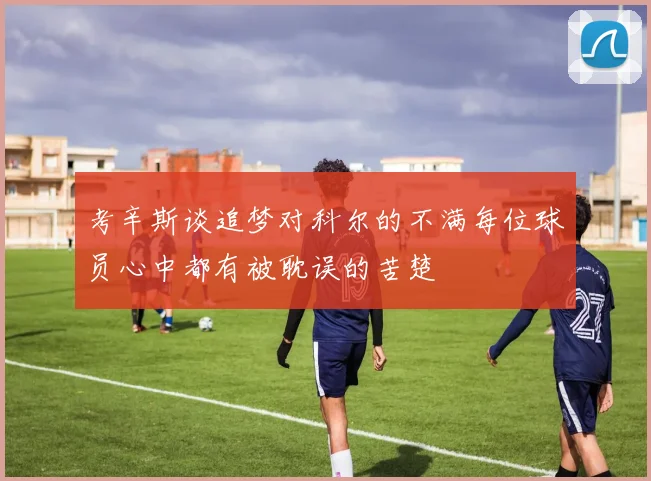 考辛斯谈追梦对科尔的不满每位球员心中都有被耽误的苦楚