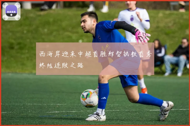 西海岸迎来中超首胜郑智执教首秀终结连败之路