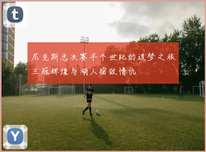 尼克斯总决赛半个世纪的追梦之旅三冠辉煌与湖人宿敌情仇