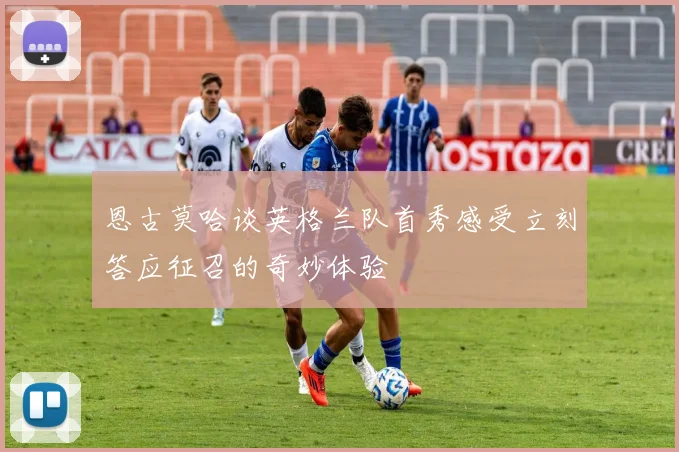 恩古莫哈谈英格兰队首秀感受立刻答应征召的奇妙体验