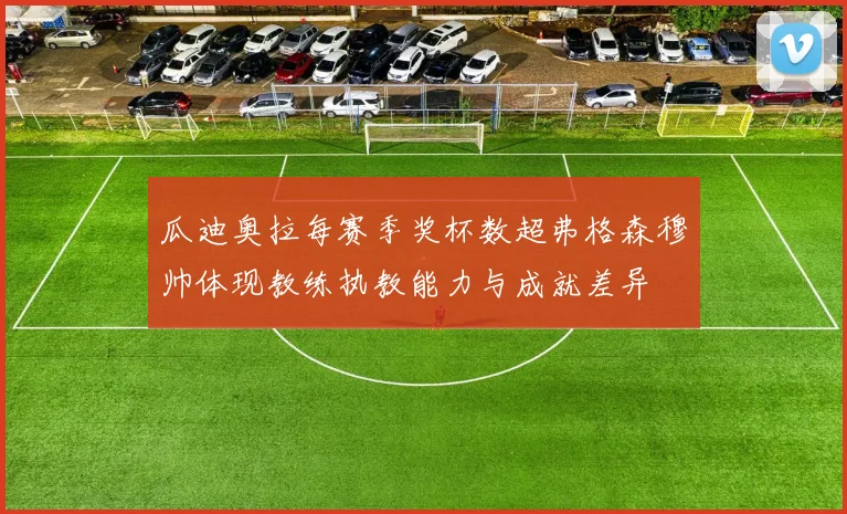 瓜迪奥拉每赛季奖杯数超弗格森穆帅体现教练执教能力与成就差异