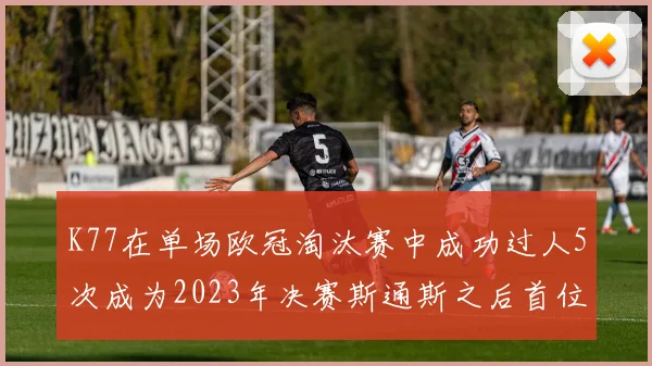 K77在单场欧冠淘汰赛中成功过人5次成为2023年决赛斯通斯之后首位球员