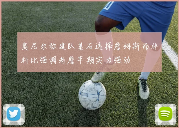 奥尼尔称建队基石选择詹姆斯而非科比强调老詹早期实力强劲