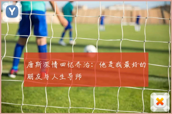 唐斯深情回忆乔治：他是我最好的朋友与人生导师