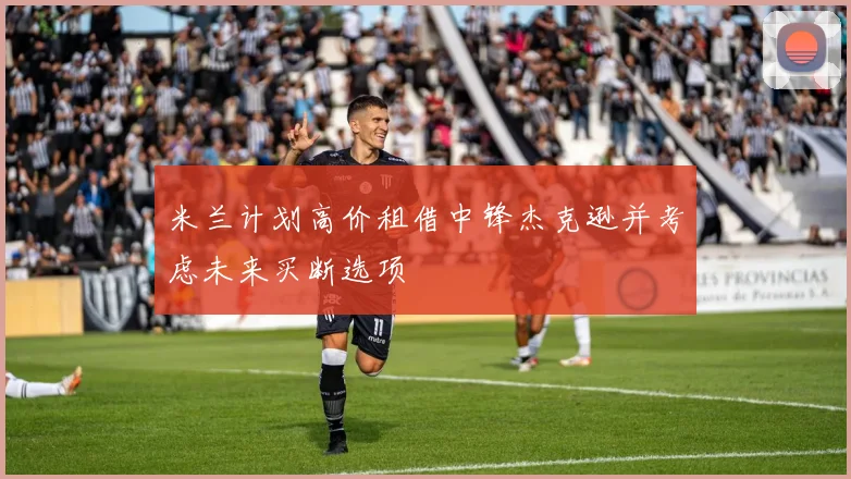 米兰计划高价租借中锋杰克逊并考虑未来买断选项