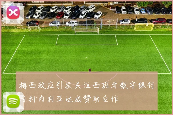 梅西效应引发关注西班牙数字银行与科内利亚达成赞助合作