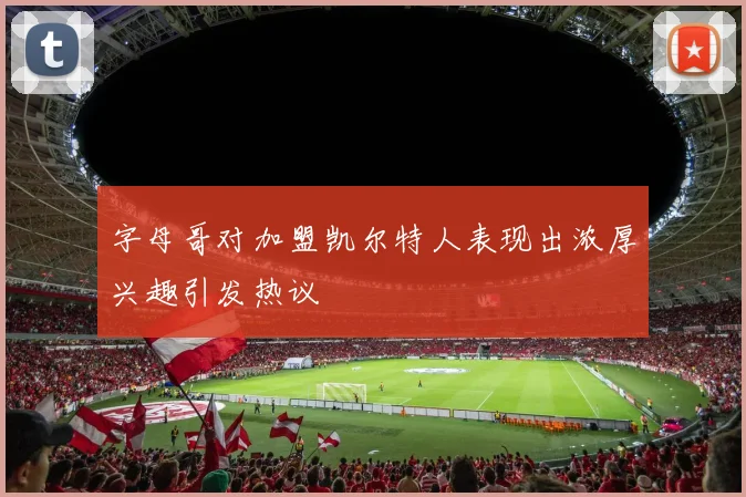 字母哥对加盟凯尔特人表现出浓厚兴趣引发热议