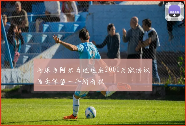 河床与阿尔马达达成2000万欧协议马竞保留一半所有权