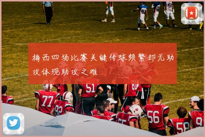 梅西四场比赛关键传球频繁却无助攻体现助攻之难