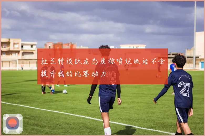 杜兰特谈狄龙态度称喷垃圾话不会提升我的比赛动力