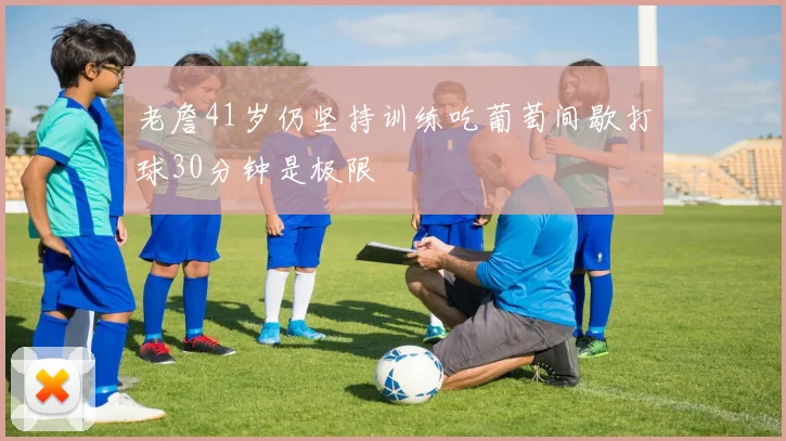 老詹41岁仍坚持训练吃葡萄间歇打球30分钟是极限
